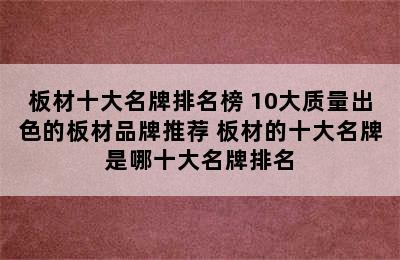 板材十大名牌排名榜 10大质量出色的板材品牌推荐 板材的十大名牌是哪十大名牌排名